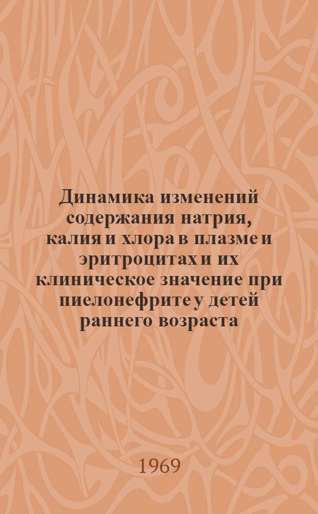Динамика изменений содержания натрия, калия и хлора в плазме и эритроцитах и их клиническое значение при пиелонефрите у детей раннего возраста : Автореф. дис. на соискание учен. степени канд. мед. наук : (758)