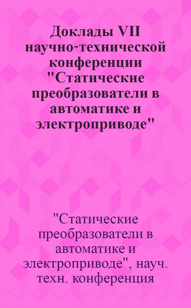 Доклады VII научно-технической конференции "Статические преобразователи в автоматике и электроприводе". [12-14 мая 1971 г.]