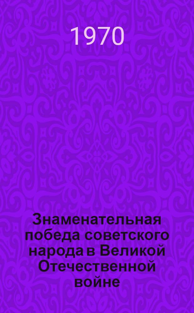 Знаменательная победа советского народа в Великой Отечественной войне : Материалы в помощь лектору к 25-летию победы Советского Союза над фашистской Германией в Великой Отечеств. войне