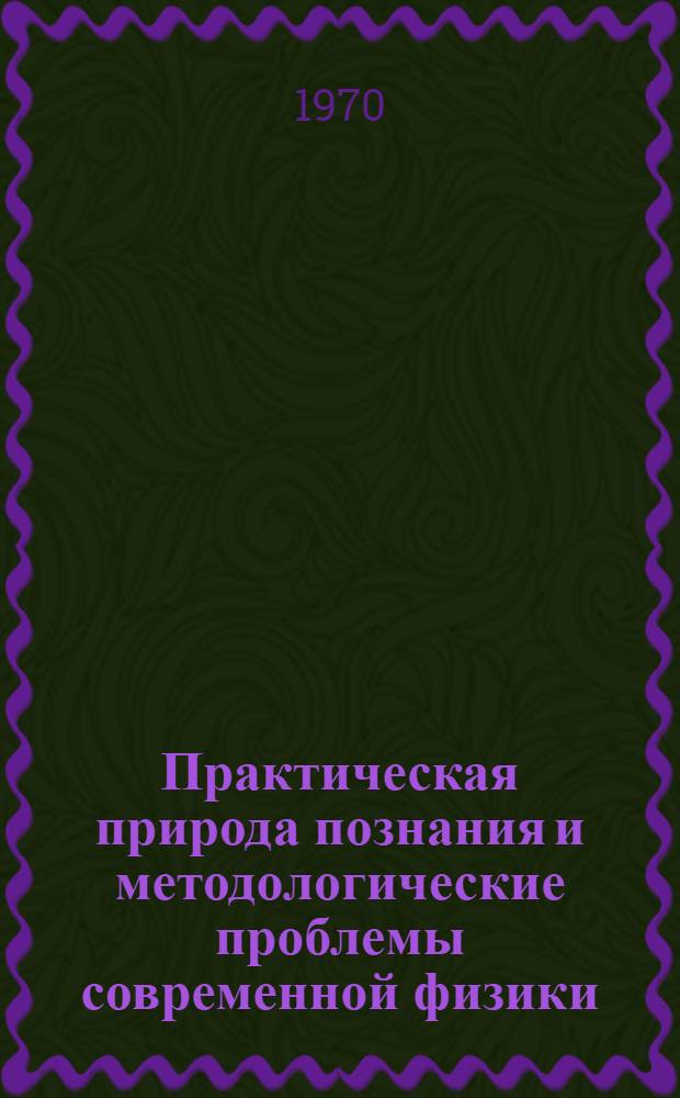 Практическая природа познания и методологические проблемы современной физики