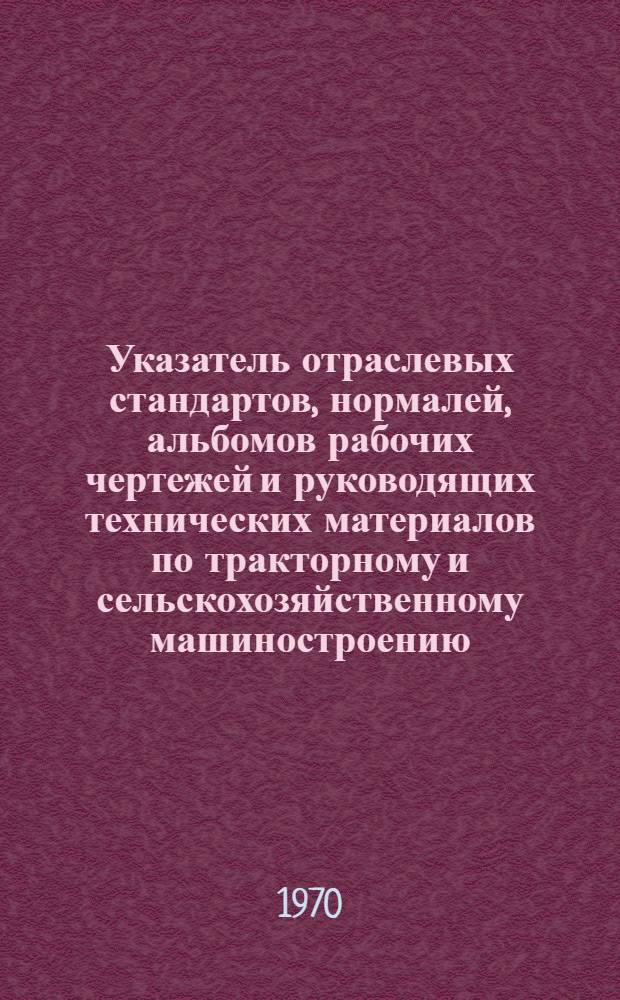 Указатель отраслевых стандартов, нормалей, альбомов рабочих чертежей и руководящих технических материалов по тракторному и сельскохозяйственному машиностроению ( по состоянию на 1 мая 1970 г.)