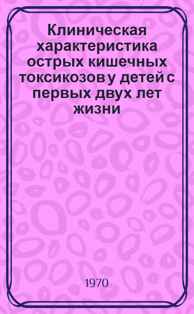 Клиническая характеристика острых кишечных токсикозов у детей с первых двух лет жизни : (По материалам 1 Дет. клинич. инфекц. больницы г. Алма-Аты) : Автореф. дис. на соискание учен. степени канд. мед. наук : (758)