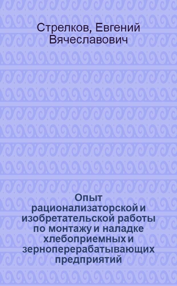 Опыт рационализаторской и изобретательской работы по монтажу и наладке хлебоприемных и зерноперерабатывающих предприятий