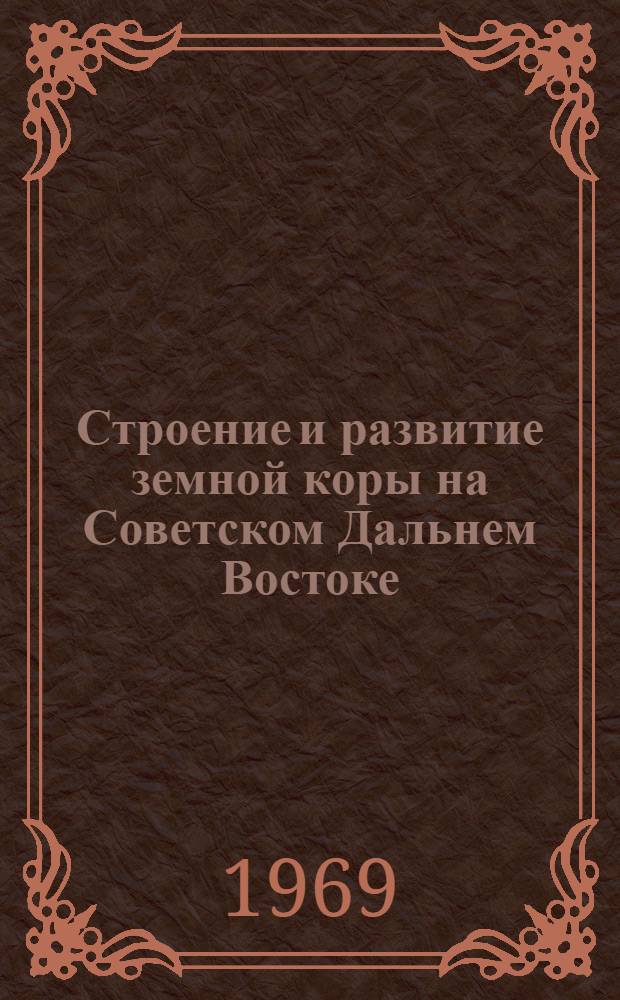 Строение и развитие земной коры на Советском Дальнем Востоке : Труды сессии Отд-ния наук о Земле и Сиб. отд-ния АН СССР на Дальнем Востоке