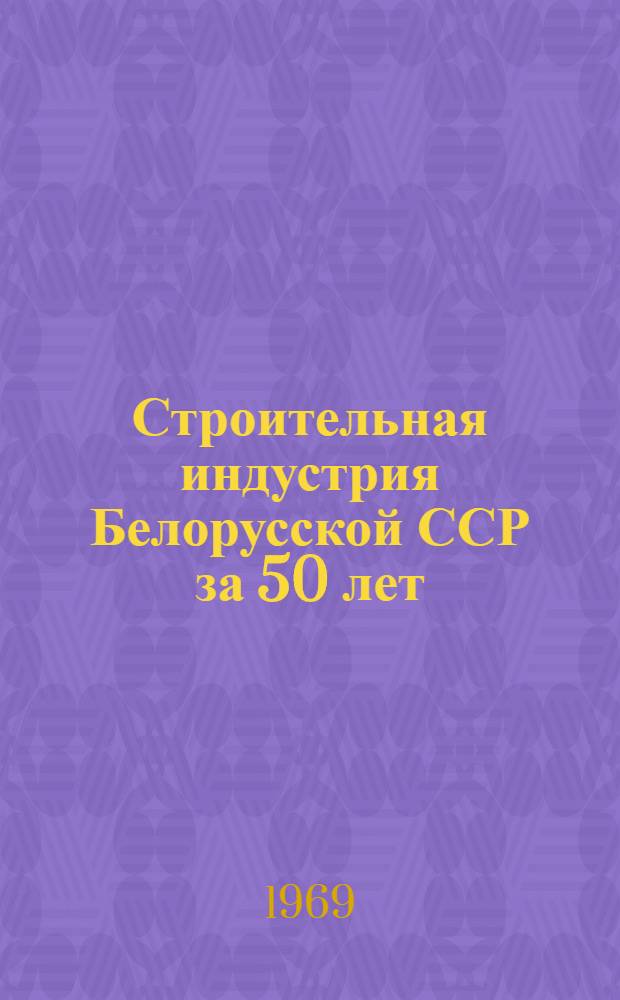 Строительная индустрия Белорусской ССР за 50 лет : Фотоочерк