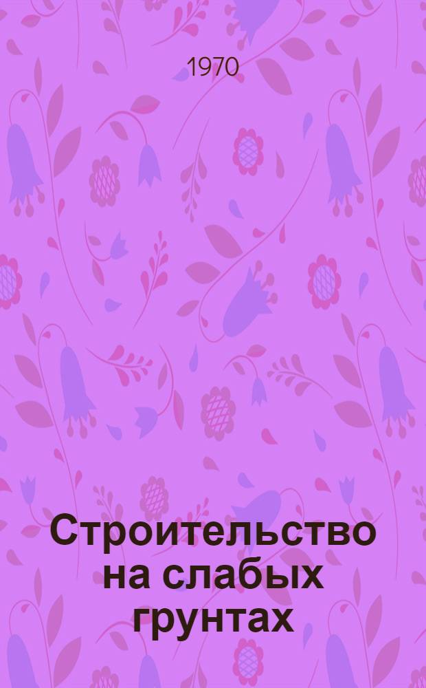 Строительство на слабых грунтах : Сборник трудов по новым методам возведений пром. и гражд. сооружений на слабых водонасыщенных глинистых грунтах