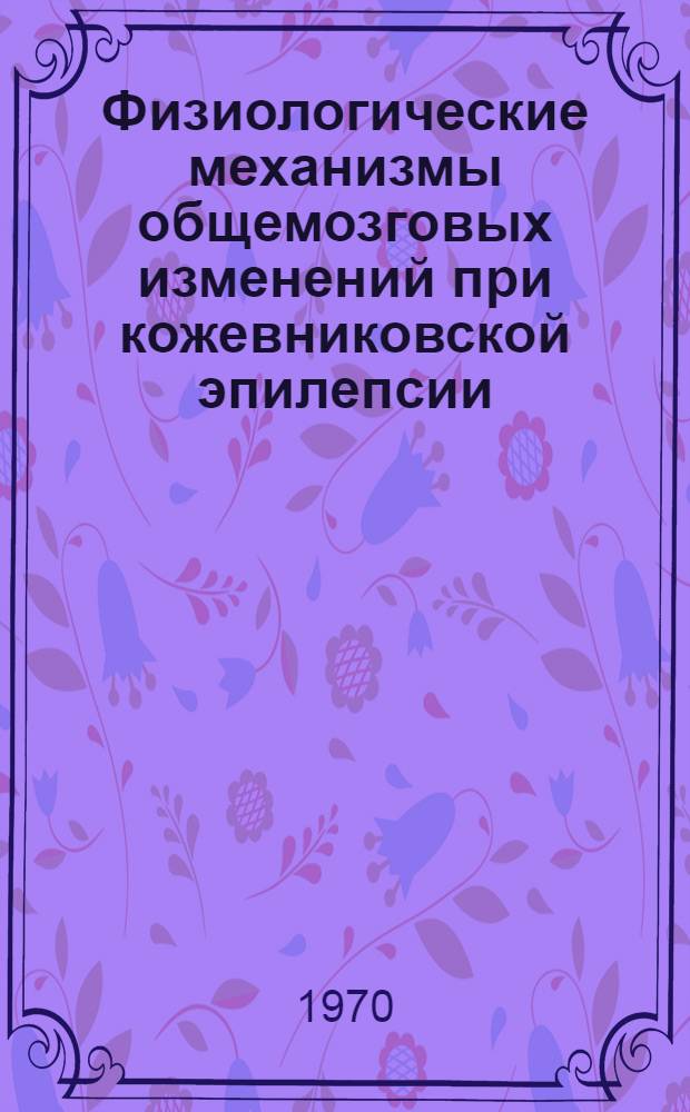 Физиологические механизмы общемозговых изменений при кожевниковской эпилепсии : (Клинико-электрофизиол. исследование функцион. состояния медиаторных систем головного мозга) : Автореф. дис. на соискание учен. степени д-ра мед. наук : (766)