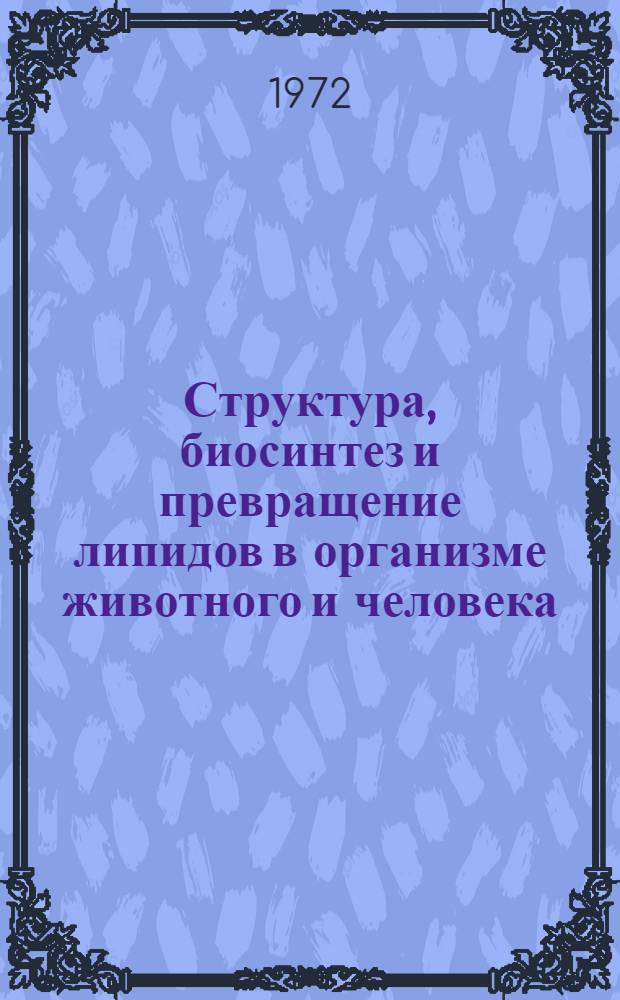 Структура, биосинтез и превращение липидов в организме животного и человека : Краткие тезисы докл. симпозиума. 27-29 ноября 1972 г