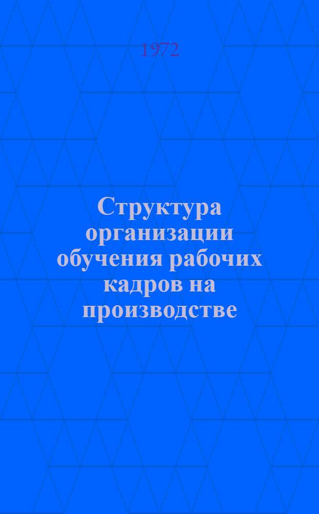 Структура организации обучения рабочих кадров на производстве : Утв. Упр. организации труда, заработной платы и рабочих кадров 14/IV 1972 г