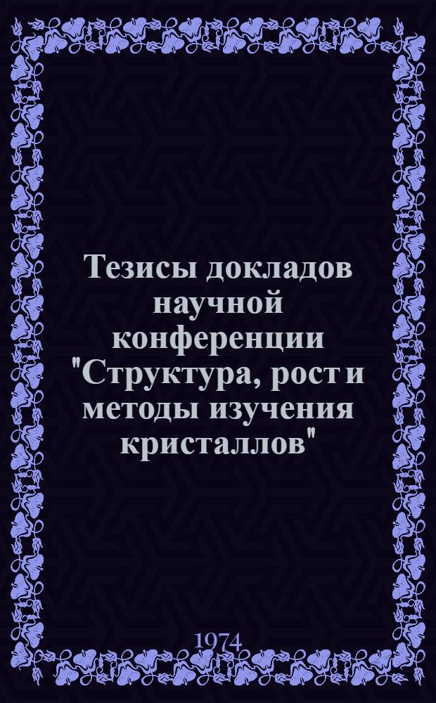Тезисы докладов научной конференции "Структура, рост и методы изучения кристаллов". 29-31 октября 1974 г.