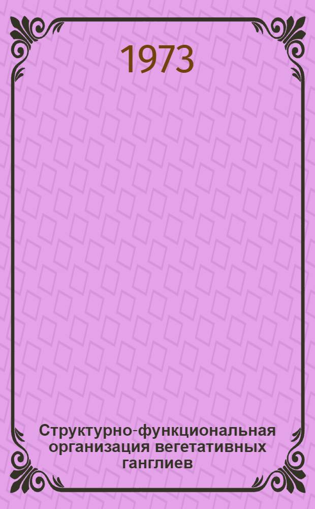 Структурно-функциональная организация вегетативных ганглиев : Всесоюз. симпозиум. (Минск. 8-11 июня 1973 г.) : Тезисы докл