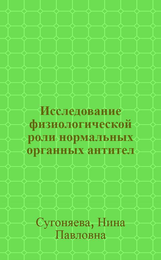 Исследование физиологической роли нормальных органных антител : (Эксперим. исследование) : Автореф. дис. на соиск. учен. степени канд. мед. наук : (14.00.17)