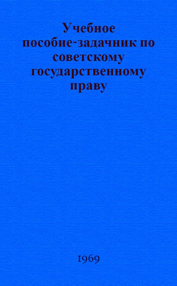 Учебное пособие-задачник по советскому государственному праву : Для студентов стационара, вечернего и заоч. фак