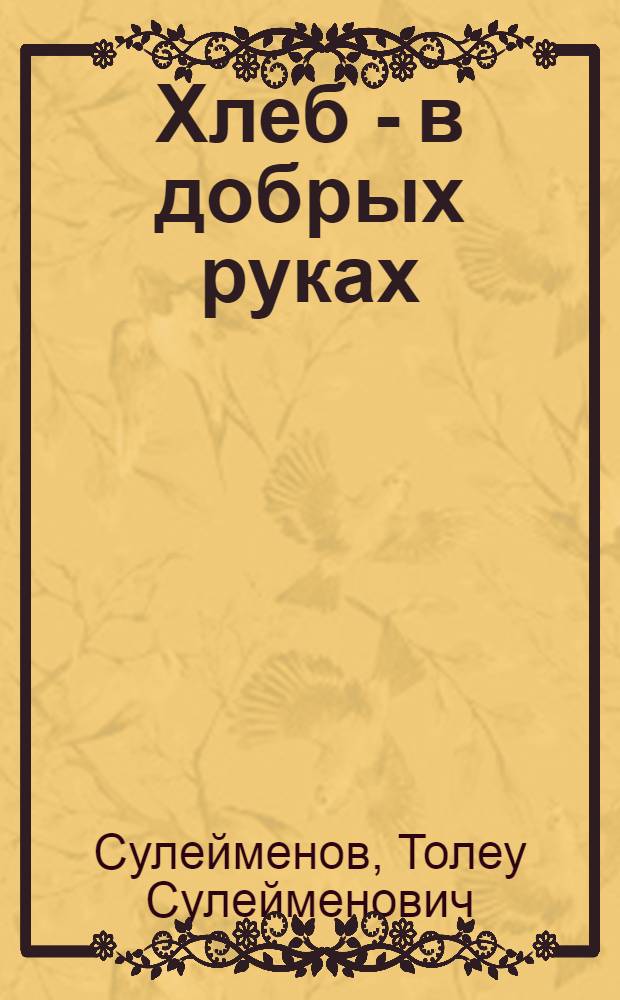 Хлеб - в добрых руках : (Ист.-экон. очерк о работе загот. и зерноперерабатывающих предприятий Кокчетав. обл.)