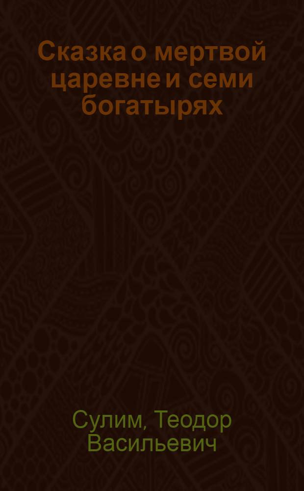 Сказка о мертвой царевне и семи богатырях : Пьеса в 2 д., 9 карт. по мотивам рус. нар. сказок и одноим. произведения А.С. Пушкина