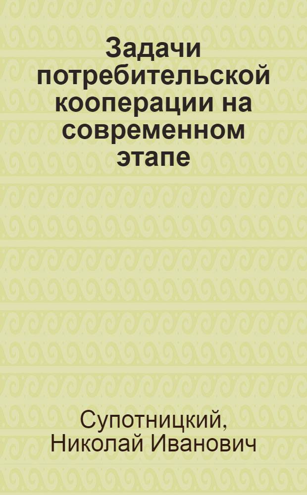 Задачи потребительской кооперации на современном этапе : (Доклад на межвузовской конференции в дек. 1968 г.)