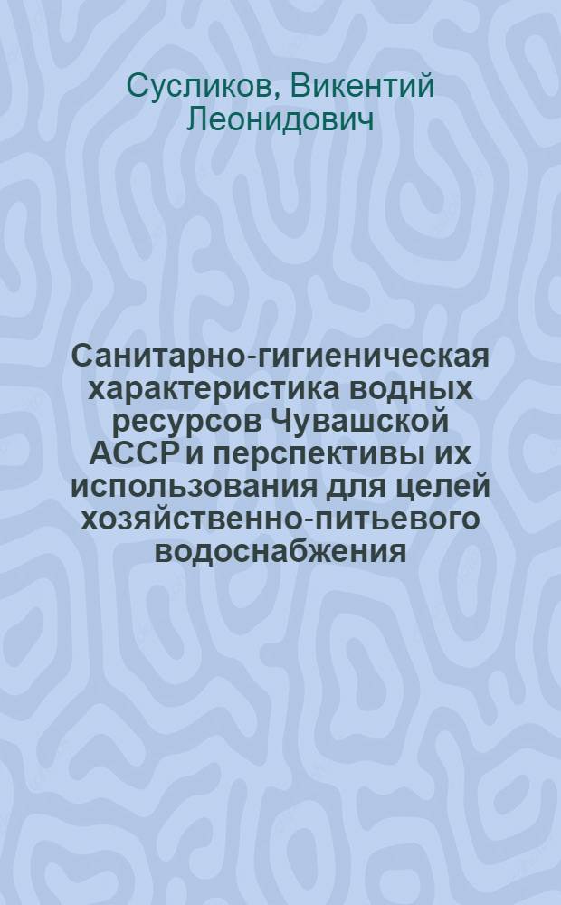 Санитарно-гигиеническая характеристика водных ресурсов Чувашской АССР и перспективы их использования для целей хозяйственно-питьевого водоснабжения : Автореф. дис. на соиск. учен. степени канд. мед. наук : (14.00.07)