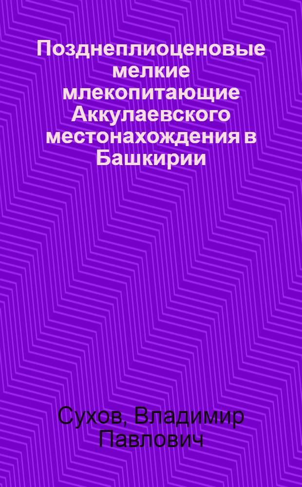 Позднеплиоценовые мелкие млекопитающие Аккулаевского местонахождения в Башкирии
