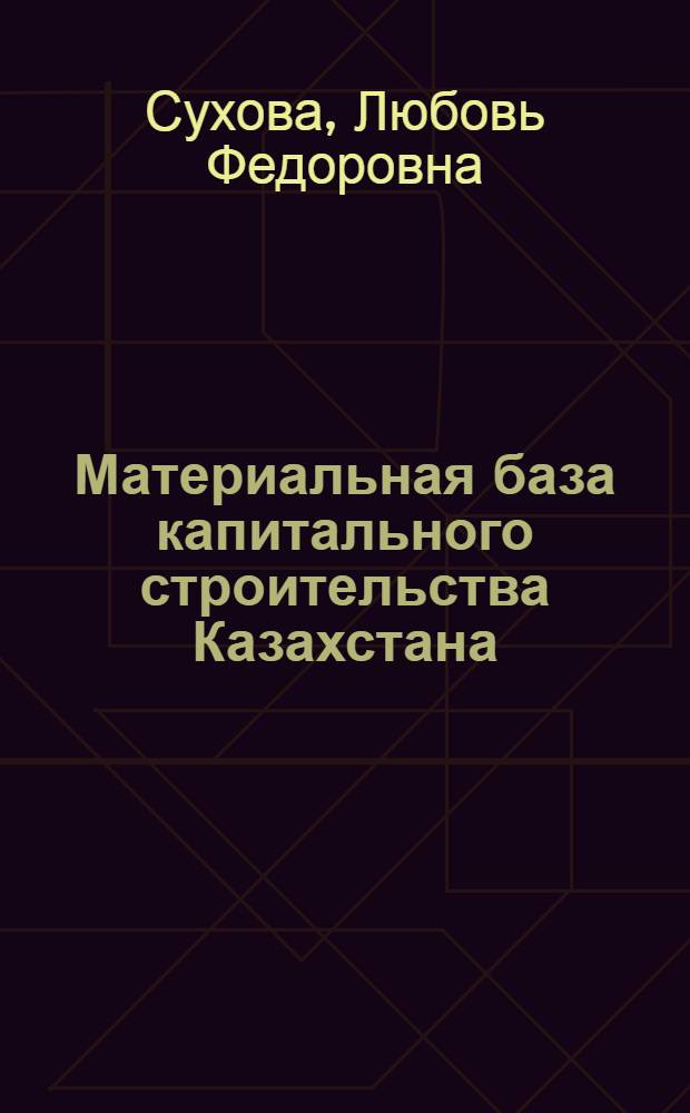 Материальная база капитального строительства Казахстана : (Материалы к лекциям)