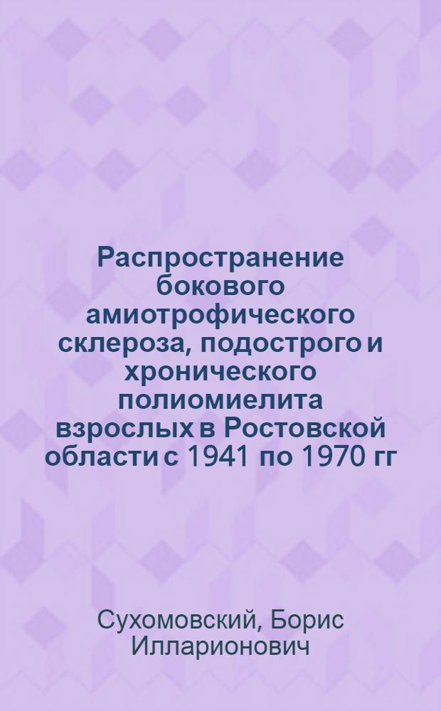 Распространение бокового амиотрофического склероза, подострого и хронического полиомиелита взрослых в Ростовской области с 1941 по 1970 гг. : (Клинико-эпидемиол. исследование) : Автореф. дис. на соиск. учен. степени канд. мед. наук : (14.00.13)