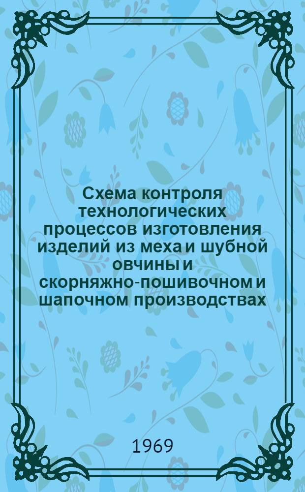 Схема контроля технологических процессов изготовления изделий из меха и шубной овчины и скорняжно-пошивочном и шапочном производствах : Утв. 20/XI 1968 г. : Вводится в действие с 1 окт. 1969 г