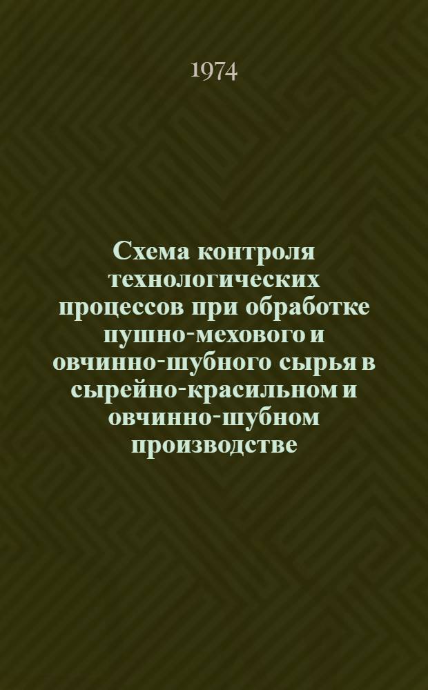 Схема контроля технологических процессов при обработке пушно-мехового и овчинно-шубного сырья в сырейно-красильном и овчинно-шубном производстве : Утв. Гл. техн. упр. 12/IX 1973 г. : Вводится в действие с 1/IV 1974 г.