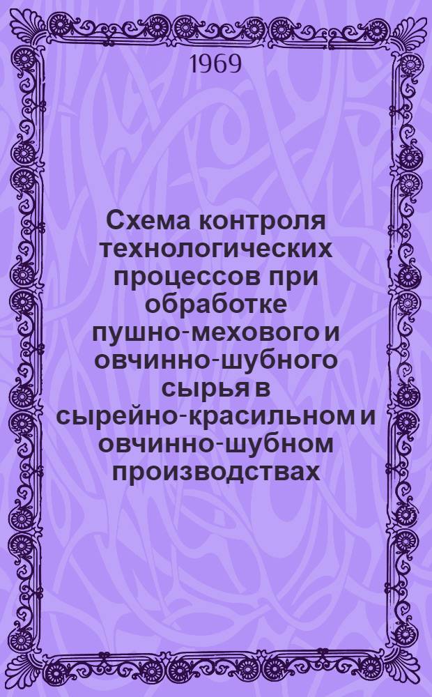 Схема контроля технологических процессов при обработке пушно-мехового и овчинно-шубного сырья в сырейно-красильном и овчинно-шубном производствах : Вводится в действие с 1 окт. 1969 г. как обязательная для всех предприятий меховой и овчинно-шубной пром-сти