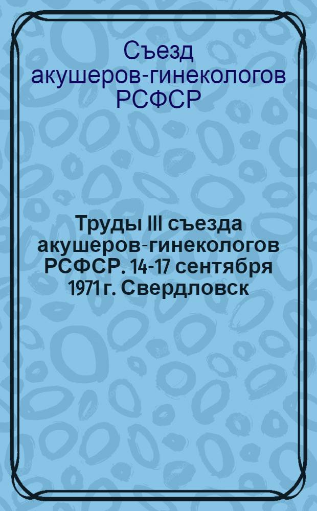 Труды III съезда акушеров-гинекологов РСФСР. 14-17 сентября 1971 г. Свердловск
