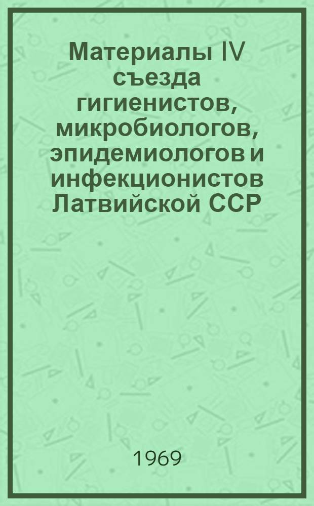 Материалы IV съезда гигиенистов, микробиологов, эпидемиологов и инфекционистов Латвийской ССР. Декабрь 1969 г.