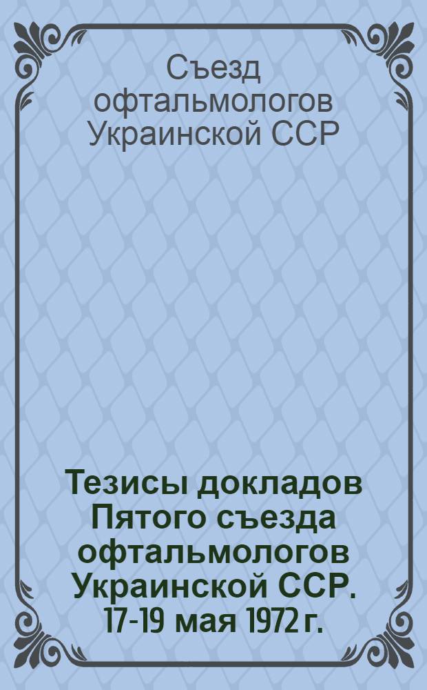 Тезисы докладов Пятого съезда офтальмологов Украинской ССР. 17-19 мая 1972 г.