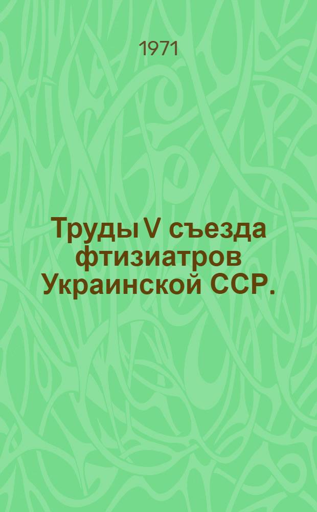 Труды V съезда фтизиатров Украинской ССР. (17-19 декабря 1969 г., Харьков)
