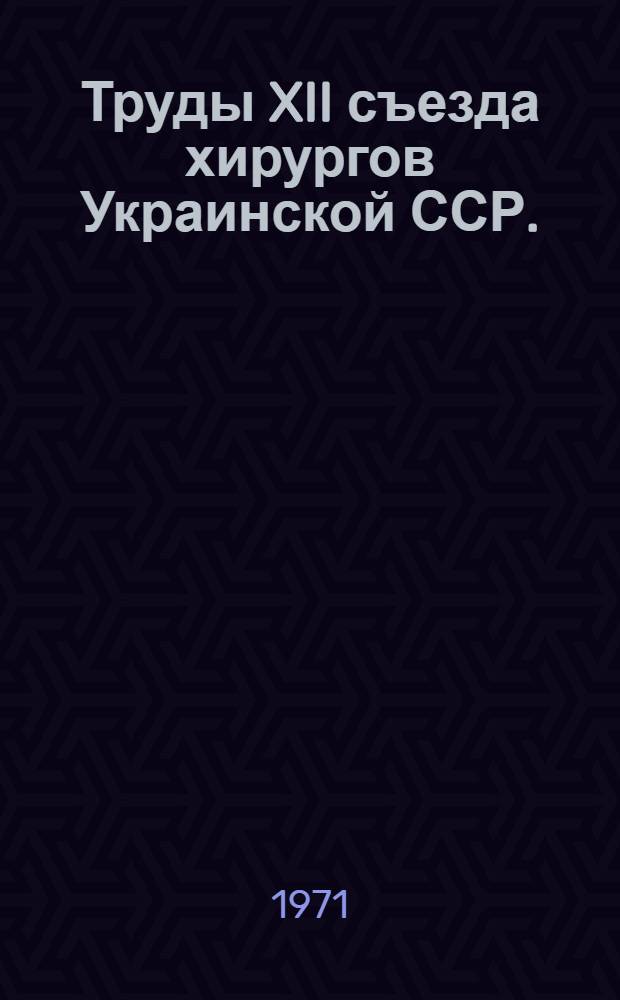 Труды XII съезда хирургов Украинской ССР. (19-21 ноября 1970 г., Киев)
