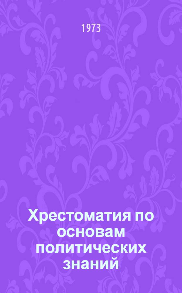 Хрестоматия по основам политических знаний : Для занимающихся в нач. полит. школе системы парт. учебы