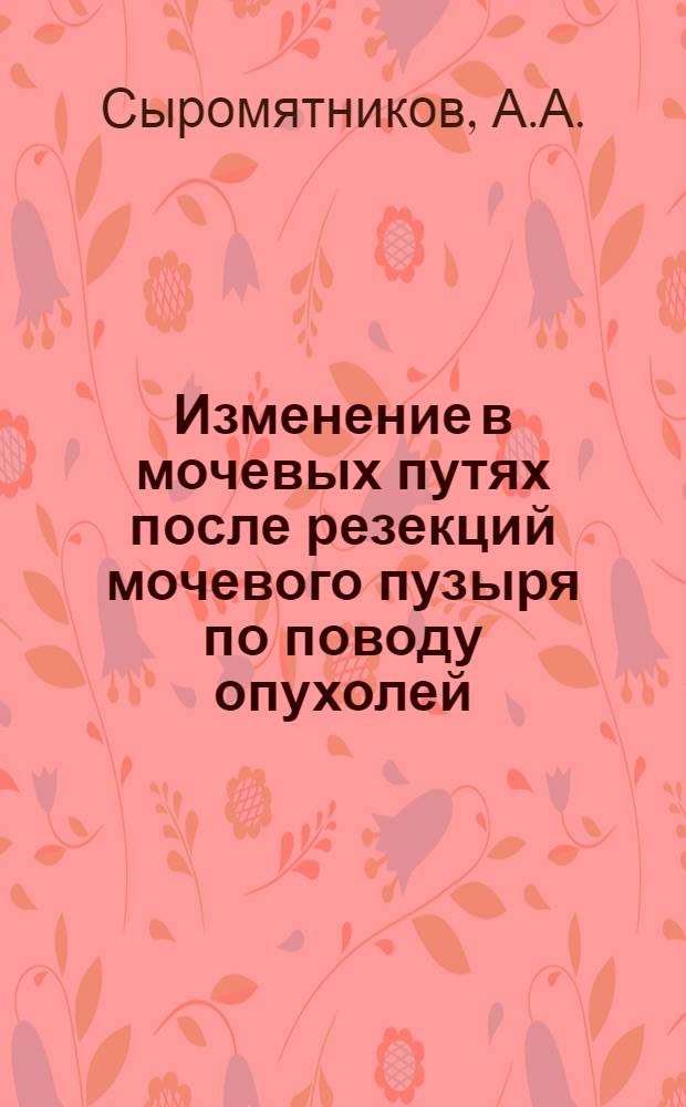 Изменение в мочевых путях после резекций мочевого пузыря по поводу опухолей : Автореф. дис. на соискание учен. степени канд. мед. наук : (777)