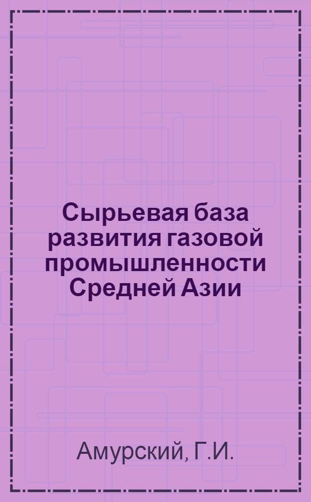 Сырьевая база развития газовой промышленности Средней Азии : (Геол. предпосылки)
