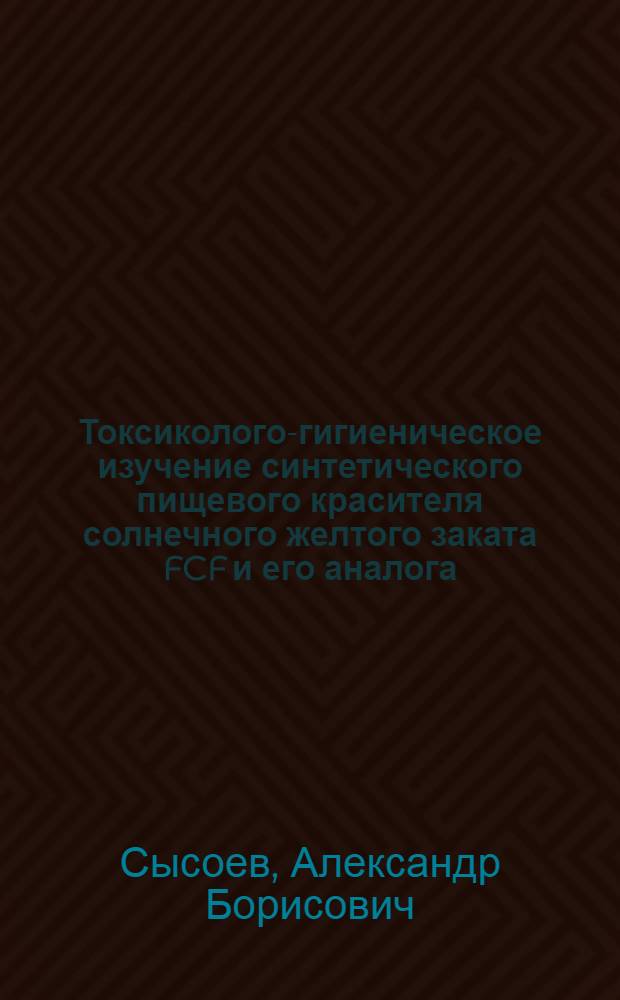 Токсиколого-гигиеническое изучение синтетического пищевого красителя солнечного желтого заката FCF и его аналога : Автореф. дис. на соиск. учен. степени канд. мед. наук : (14.00.17)