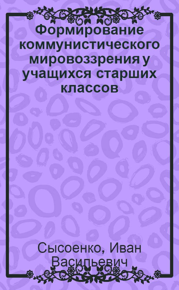 Формирование коммунистического мировоззрения у учащихся старших классов : Исследование на материале школьных курсов истории и обществоведения