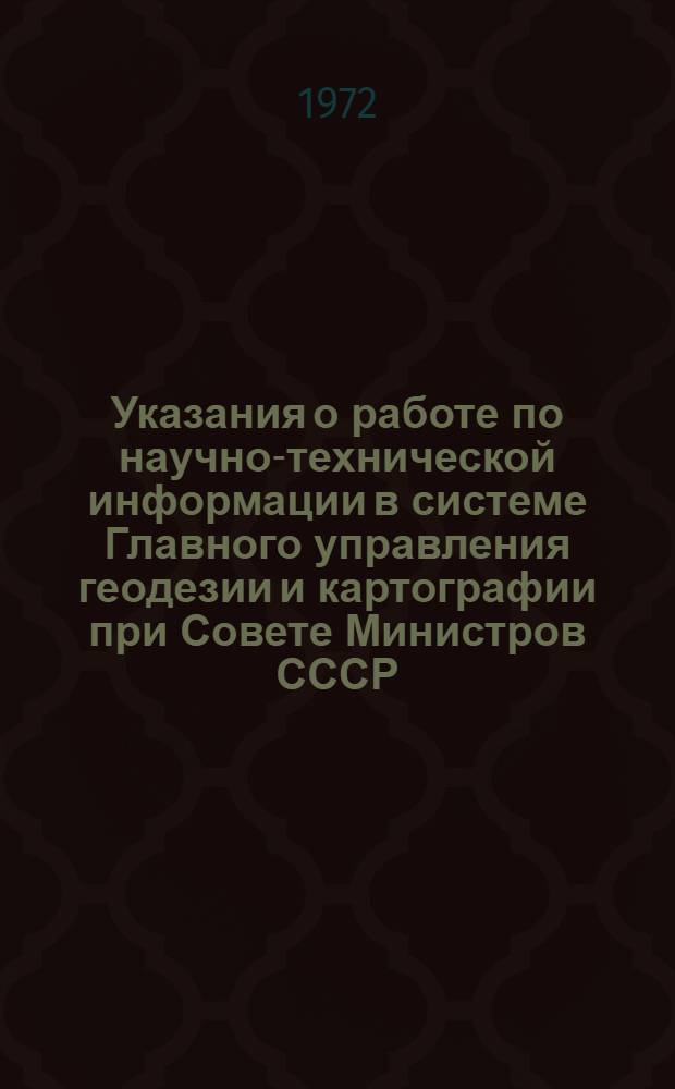 Указания о работе по научно-технической информации в системе Главного управления геодезии и картографии при Совете Министров СССР : Утв. 30/VI 1972 г