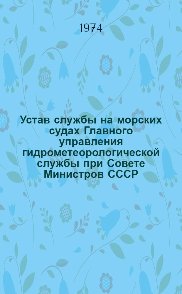 Устав службы на морских судах Главного управления гидрометеорологической службы при Совете Министров СССР : Утв. 16/VIII 1973 г. Введ. в действие с 1/I 1974 г.