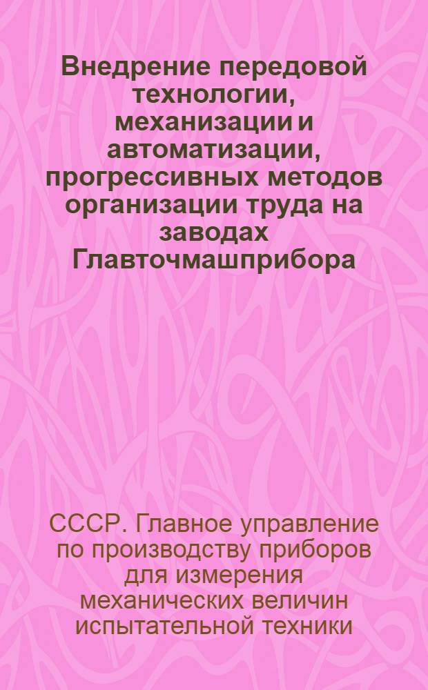 Внедрение передовой технологии, механизации и автоматизации, прогрессивных методов организации труда на заводах Главточмашприбора : Материалы совещания. (г. Чебоксары, 3-5 июля 1968 г.)