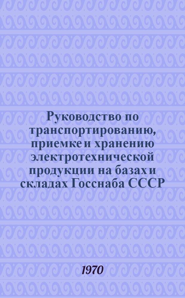 Руководство по транспортированию, приемке и хранению электротехнической продукции на базах и складах Госснаба СССР : (Сборник инструкций) : Утв. 27/IX 1969 г