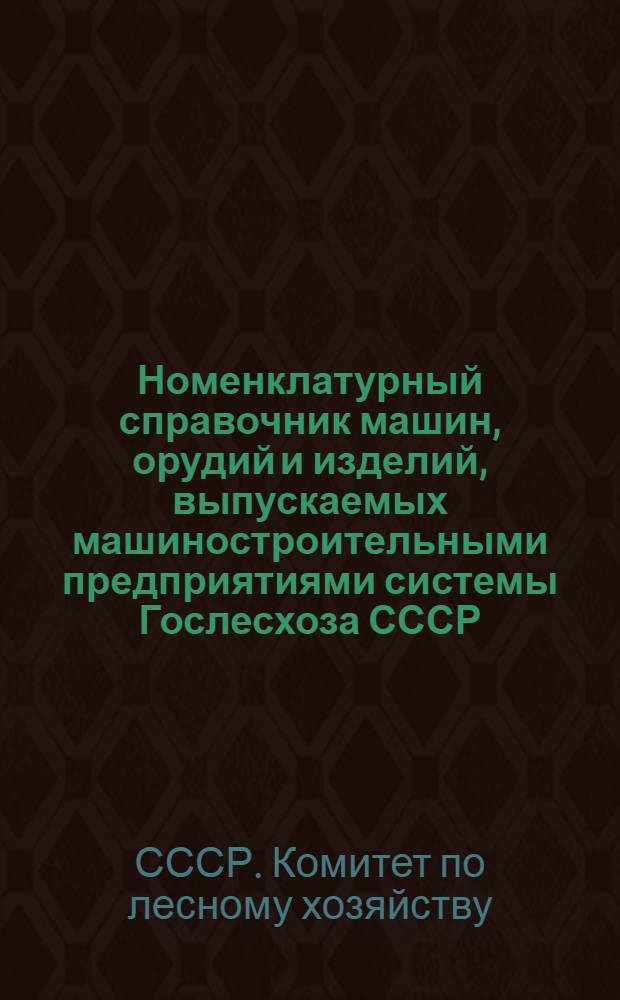 Номенклатурный справочник машин, орудий и изделий, выпускаемых машиностроительными предприятиями системы Гослесхоза СССР