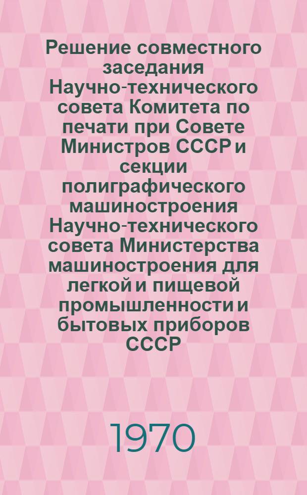 Решение совместного заседания Научно-технического совета Комитета по печати при Совете Министров СССР и секции полиграфического машиностроения Научно-технического совета Министерства машиностроения для легкой и пищевой промышленности и бытовых приборов СССР