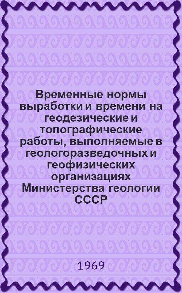 Временные нормы выработки и времени на геодезические и топографические работы, выполняемые в геологоразведочных и геофизических организациях Министерства геологии СССР : Утв. 8/VII 1968 г