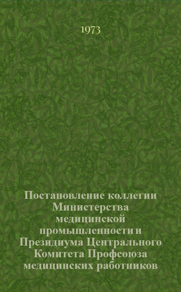 Постановление коллегии Министерства медицинской промышленности и Президиума Центрального Комитета Профсоюза медицинских работников. [О задачах коллективов предприятий и организаций по выполнению Государственного плана и социальных обязательств на 1973 г. в свете решений декабрьского (1972 г.) Пленума ЦК КПСС]