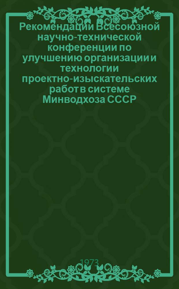 Рекомендации Всесоюзной научно-технической конференции по улучшению организации и технологии проектно-изыскательских работ в системе Минводхоза СССР. (г. Ростов-на-Дону, 12-14 декабря 1972 г.)