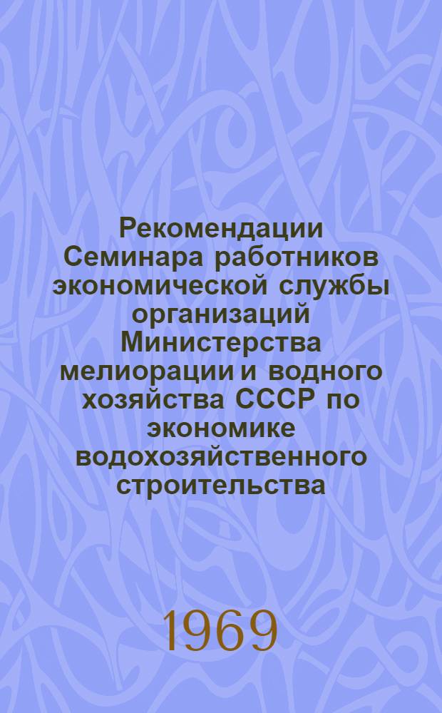 Рекомендации Семинара работников экономической службы организаций Министерства мелиорации и водного хозяйства СССР по экономике водохозяйственного строительства. (8-10 октября 1969 г., Ростов-на-Дону)