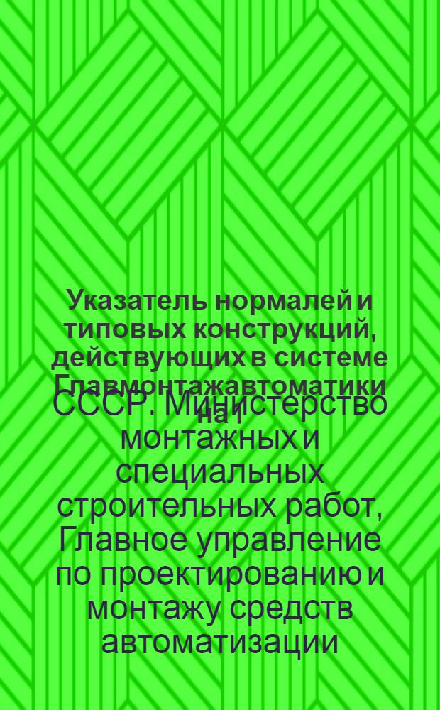 Указатель нормалей и типовых конструкций, действующих в системе Главмонтажавтоматики на 1/III 1972 г.