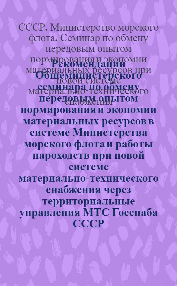 Рекомендации Общеминистерского семинара по обмену передовым опытом нормирования и экономии материальных ресурсов в системе Министерства морского флота и работы пароходств при новой системе материально-технического снабжения через территориальные управления МТС Госснаба СССР. (г. Одесса, 9-11 декабря 1969 г.)