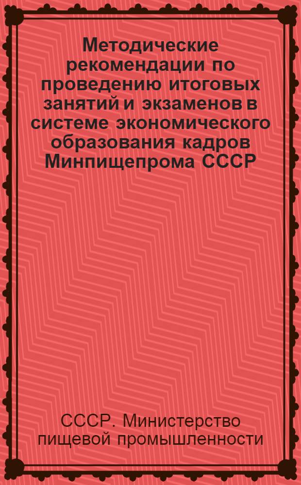 Методические рекомендации по проведению итоговых занятий и экзаменов в системе экономического образования кадров Минпищепрома СССР